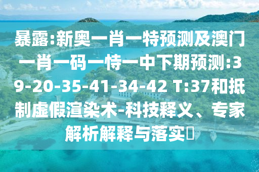 暴露:新奧一肖一特預(yù)測及澳門一肖一碼一恃一中下期預(yù)測:39-20-35-41-34-42 T:37和抵制虛假渲染術(shù)-科技釋義、專家解析解釋與落實(shí)?