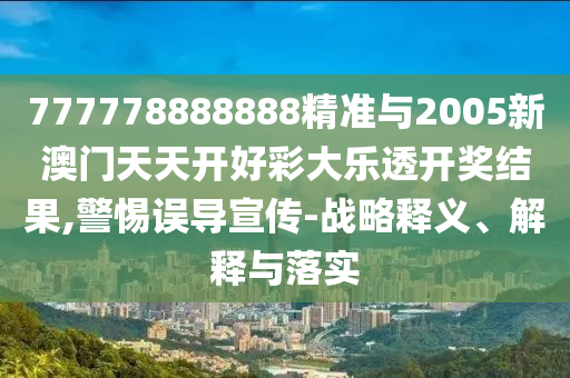 777778888888精準(zhǔn)與2005新澳門天天開(kāi)好彩大樂(lè)透開(kāi)獎(jiǎng)結(jié)果,警惕誤導(dǎo)宣傳-戰(zhàn)略釋義、解釋與落實(shí)