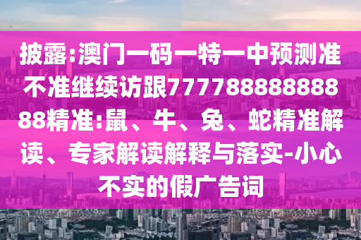 披露:澳門一碼一特一中預(yù)測準(zhǔn)不準(zhǔn)繼續(xù)訪跟77778888888888精準(zhǔn):鼠、牛、兔、蛇精準(zhǔn)解讀、專家解讀解釋與落實-小心不實的假廣告詞