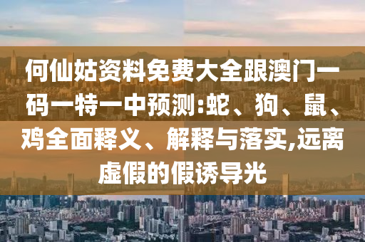 何仙姑資料免費大全跟澳門一碼一特一中預(yù)測:蛇、狗、鼠、雞全面釋義、解釋與落實,遠離虛假的假誘導(dǎo)光