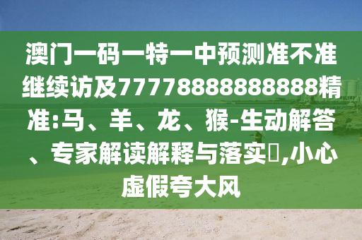 澳門一碼一特一中預(yù)測準(zhǔn)不準(zhǔn)繼續(xù)訪及77778888888888精準(zhǔn):馬、羊、龍、猴-生動解答、專家解讀解釋與落實?,小心虛假夸大風(fēng)