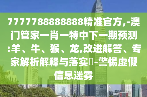 7777788888888精準(zhǔn)官方,-澳門管家一肖一特中下一期預(yù)測:羊、牛、猴、龍,改進(jìn)解答、專家解析解釋與落實(shí)?-警惕虛假信息迷霧