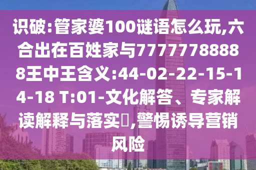 識破:管家婆100謎語怎么玩,六合出在百姓家與77777788888王中王含義:44-02-22-15-14-18 T:01-文化解答、專家解讀解釋與落實(shí)?,警惕誘導(dǎo)營銷風(fēng)險