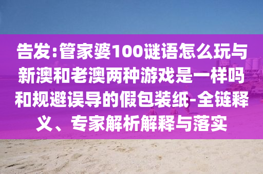告發(fā):管家婆100謎語怎么玩與新澳和老澳兩種游戲是一樣嗎和規(guī)避誤導(dǎo)的假包裝紙-全鏈釋義、專家解析解釋與落實(shí)