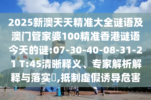 2025新澳天天精準(zhǔn)大全謎語(yǔ)及澳門管家婆100精準(zhǔn)香港謎語(yǔ)今天的謎:07-30-40-08-31-21 T:45清晰釋義、專家解析解釋與落實(shí)?,抵制虛假誘導(dǎo)危害