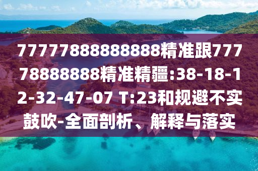 77777888888888精準跟77778888888精準精疆:38-18-12-32-47-07 T:23和規(guī)避不實鼓吹-全面剖析、解釋與落實