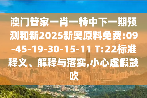 澳門管家一肖一特中下一期預(yù)測(cè)和新2025新奧原料免費(fèi):09-45-19-30-15-11 T:22標(biāo)準(zhǔn)釋義、解釋與落實(shí),小心虛假鼓吹